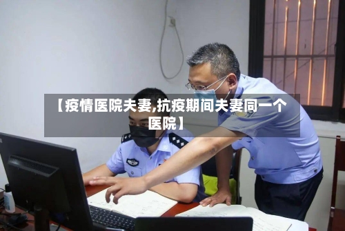 【疫情医院夫妻,抗疫期间夫妻同一个医院】