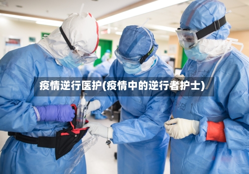 疫情逆行医护(疫情中的逆行者护士)