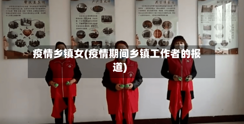 疫情乡镇女(疫情期间乡镇工作者的报道)
