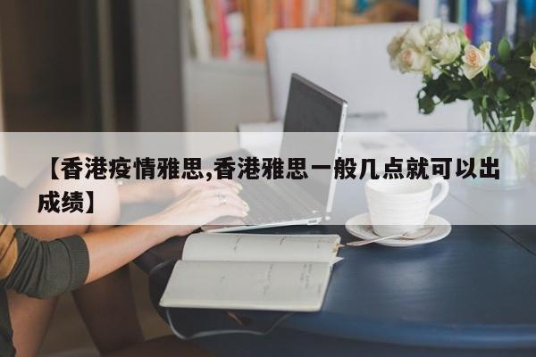 【香港疫情雅思,香港雅思一般几点就可以出成绩】