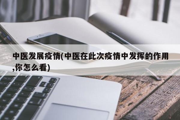 中医发展疫情(中医在此次疫情中发挥的作用,你怎么看)