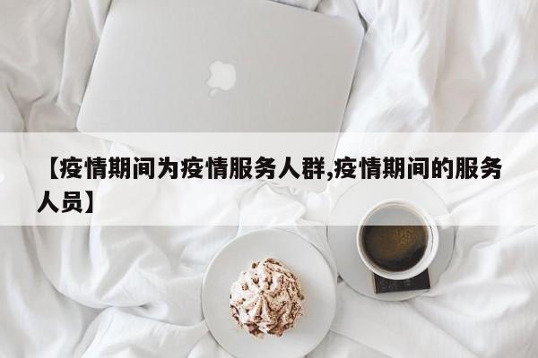 【疫情期间为疫情服务人群,疫情期间的服务人员】