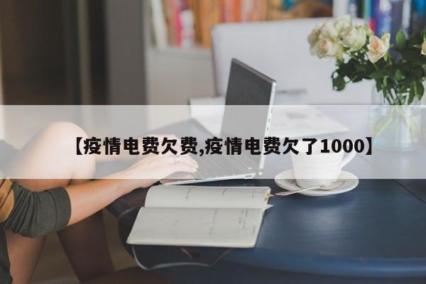 【疫情电费欠费,疫情电费欠了1000】