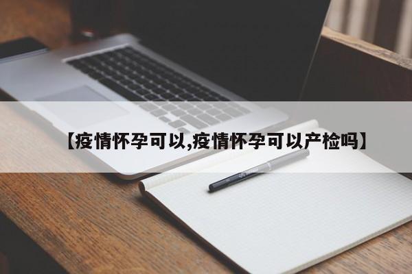【疫情怀孕可以,疫情怀孕可以产检吗】